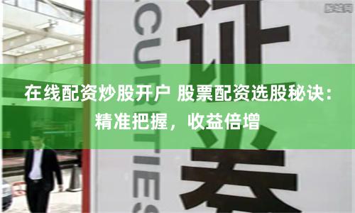 在线配资炒股开户 股票配资选股秘诀：精准把握，收益倍增