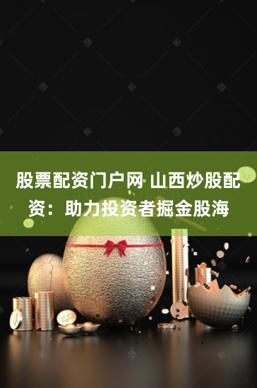 股票配资门户网 山西炒股配资:助力投资者掘金股海