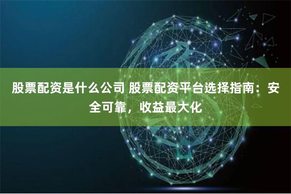 股票配资是什么公司 股票配资平台选择指南：安全可靠，收益最大化