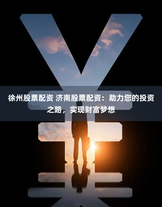 徐州股票配资 济南股票配资:助力您的投资之路,实现财富梦想