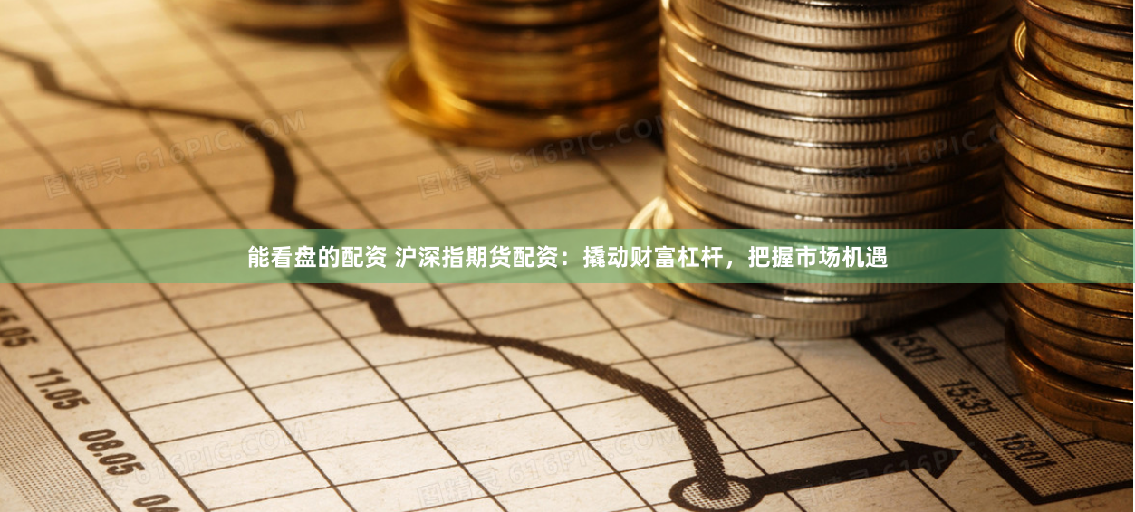 能看盘的配资 沪深指期货配资：撬动财富杠杆，把握市场机遇
