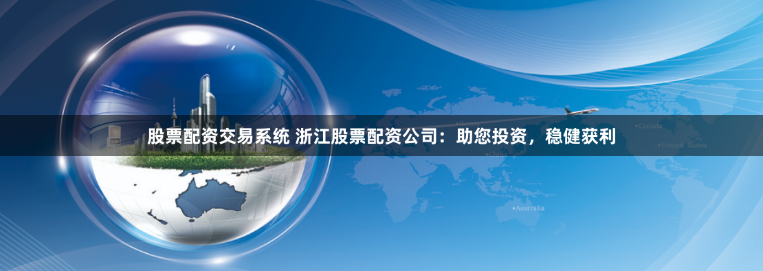 股票配资交易系统 浙江股票配资公司:助您投资,稳健获利