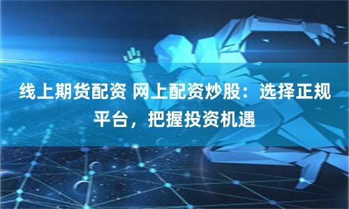 线上期货配资 网上配资炒股：选择正规平台，把握投资机遇