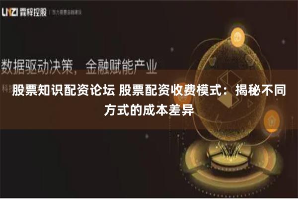 股票知识配资论坛 股票配资收费模式:揭秘不同方式的成本差异