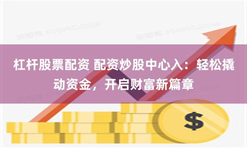 杠杆股票配资 配资炒股中心入:轻松撬动资金,开启财富新篇章